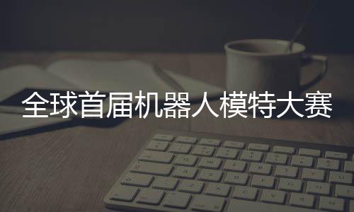 人模机器 机老婆全球启动器人特大指日国内可待首届赛在